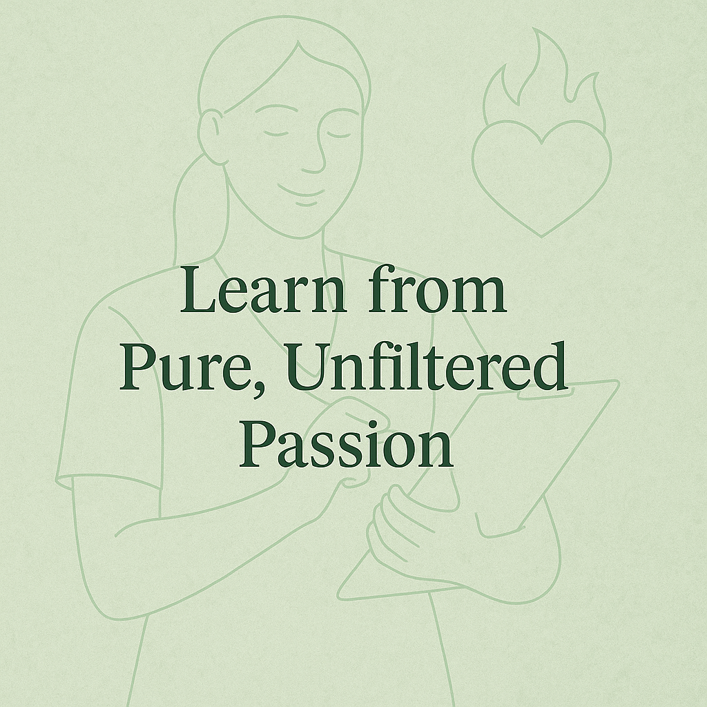 Learn from Pure Unfiltered Passion